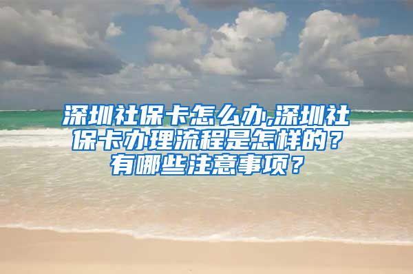 深圳社保卡怎么办,深圳社保卡办理流程是怎样的？有哪些注意事项？