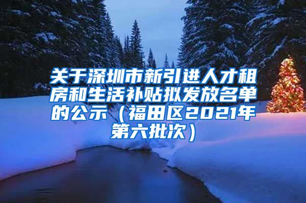 关于深圳市新引进人才租房和生活补贴拟发放名单的公示（福田区2021年第六批次）