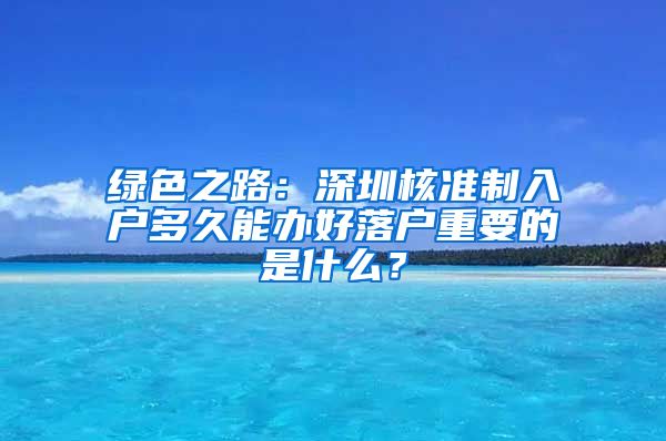 绿色之路：深圳核准制入户多久能办好落户重要的是什么？