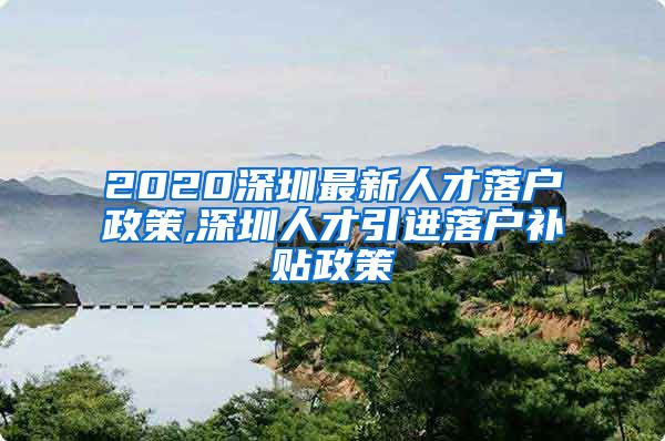 2020深圳最新人才落户政策,深圳人才引进落户补贴政策