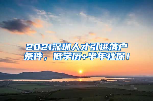 2021深圳人才引进落户条件，低学历+半年社保！