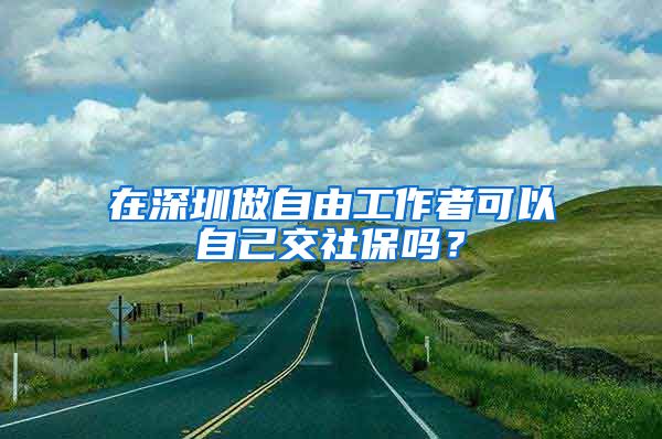 在深圳做自由工作者可以自己交社保吗？