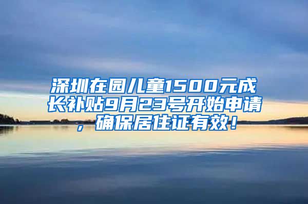 深圳在园儿童1500元成长补贴9月23号开始申请，确保居住证有效！