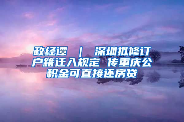 政经谭 ｜ 深圳拟修订户籍迁入规定 传重庆公积金可直接还房贷