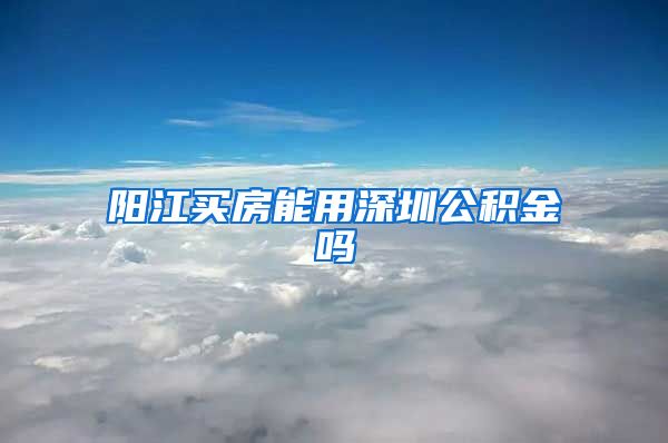 阳江买房能用深圳公积金吗