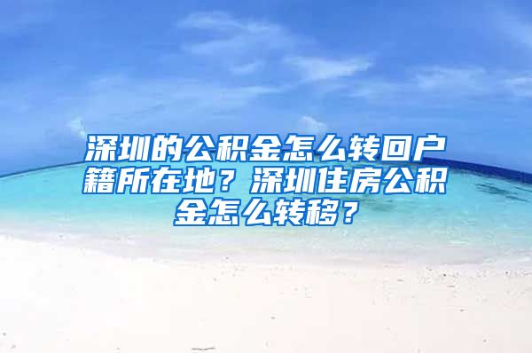 深圳的公积金怎么转回户籍所在地？深圳住房公积金怎么转移？