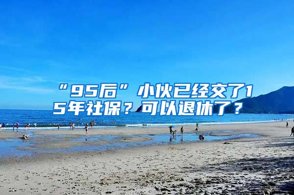 “95后”小伙已经交了15年社保？可以退休了？