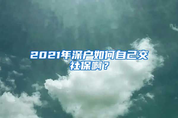 2021年深户如何自己交社保啊？