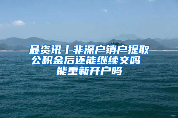 最资讯丨非深户销户提取公积金后还能继续交吗 能重新开户吗