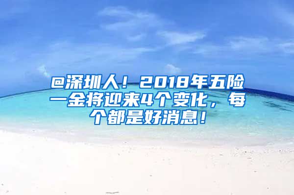 @深圳人！2018年五险一金将迎来4个变化，每个都是好消息！