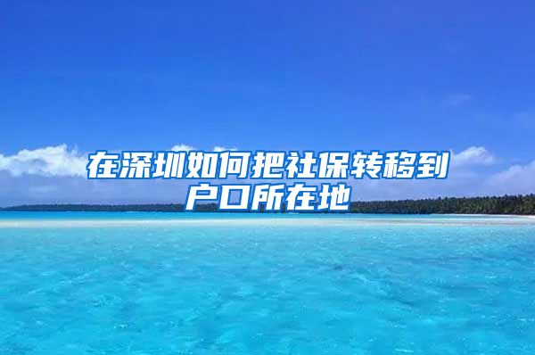 在深圳如何把社保转移到户口所在地