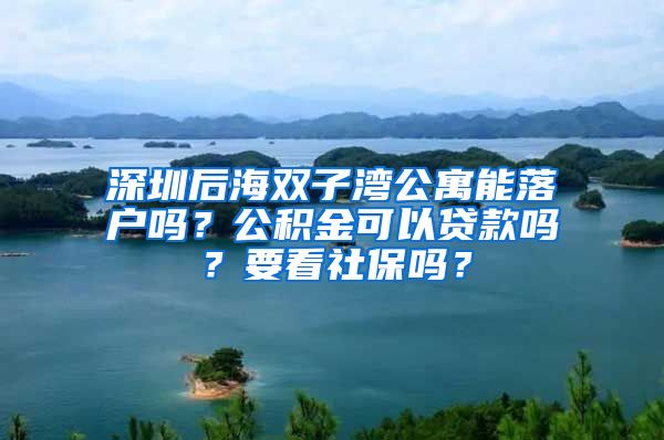 深圳后海双子湾公寓能落户吗？公积金可以贷款吗？要看社保吗？