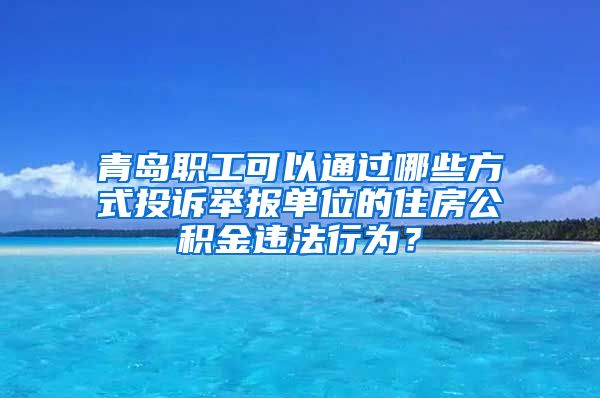 青岛职工可以通过哪些方式投诉举报单位的住房公积金违法行为？