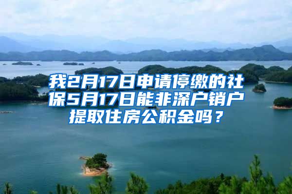 我2月17日申请停缴的社保5月17日能非深户销户提取住房公积金吗？