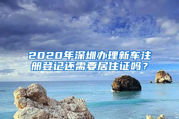 2020年深圳办理新车注册登记还需要居住证吗？