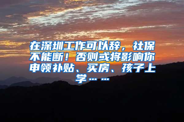 在深圳工作可以辞，社保不能断！否则或将影响你申领补贴、买房、孩子上学……