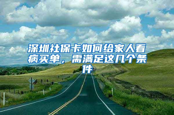 深圳社保卡如何给家人看病买单，需满足这几个条件