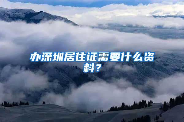 办深圳居住证需要什么资料？