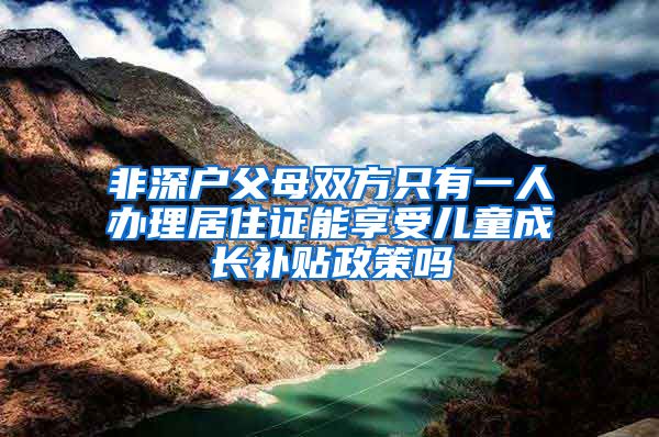 非深户父母双方只有一人办理居住证能享受儿童成长补贴政策吗