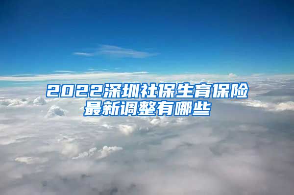 2022深圳社保生育保险最新调整有哪些