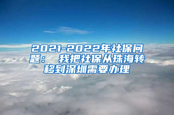 2021-2022年社保问题： 我把社保从珠海转移到深圳需要办理