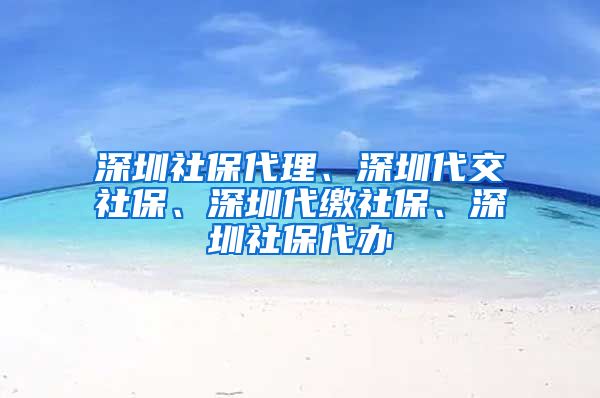 深圳社保代理、深圳代交社保、深圳代缴社保、深圳社保代办