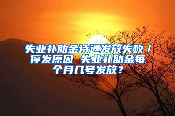 失业补助金待遇发放失败／停发原因 失业补助金每个月几号发放？