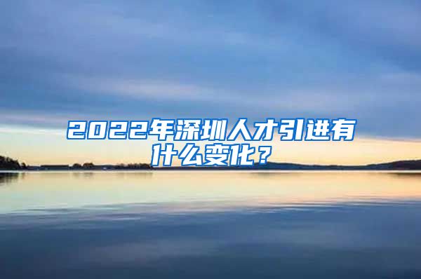 2022年深圳人才引进有什么变化？