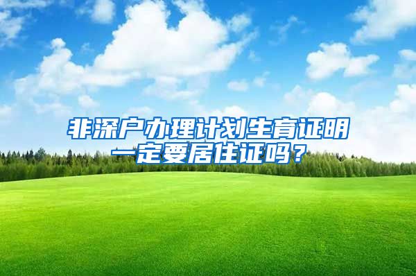 非深户办理计划生育证明一定要居住证吗？