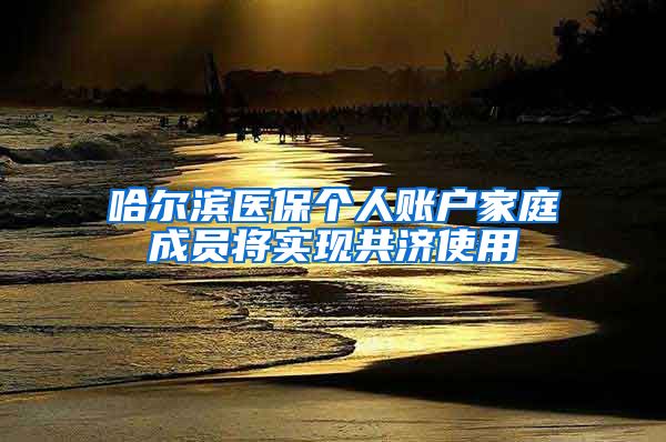 哈尔滨医保个人账户家庭成员将实现共济使用