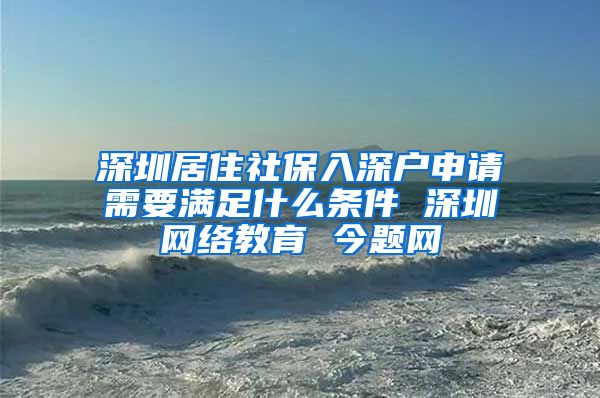 深圳居住社保入深户申请需要满足什么条件 深圳网络教育 今题网