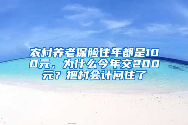 农村养老保险往年都是100元，为什么今年交200元？把村会计问住了