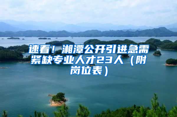 速看！湘潭公开引进急需紧缺专业人才23人（附岗位表）