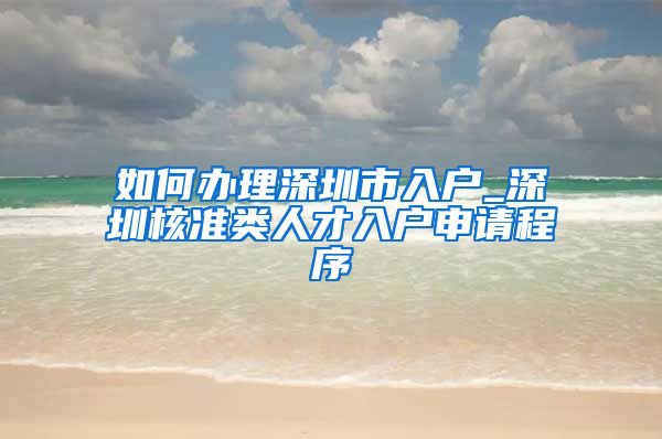 如何办理深圳市入户_深圳核准类人才入户申请程序