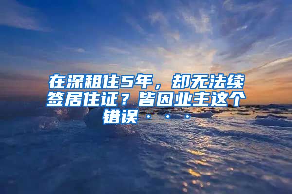 在深租住5年，却无法续签居住证？皆因业主这个错误···