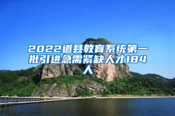 2022道县教育系统第一批引进急需紧缺人才184人