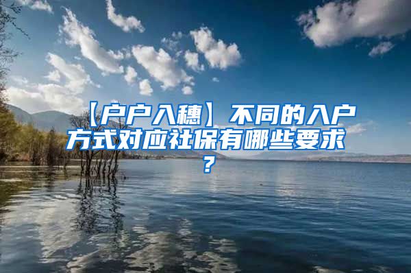 【户户入穗】不同的入户方式对应社保有哪些要求？