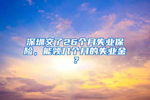 深圳交了26个月失业保险，能领几个月的失业金？