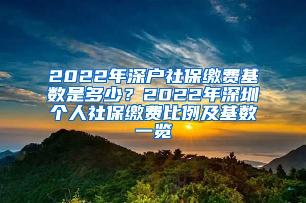 2022年深户社保缴费基数是多少？2022年深圳个人社保缴费比例及基数一览