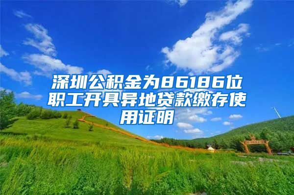 深圳公积金为86186位职工开具异地贷款缴存使用证明