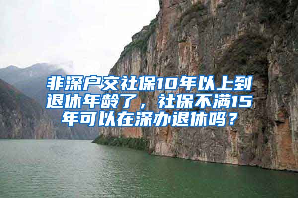 非深户交社保10年以上到退休年龄了，社保不满15年可以在深办退休吗？