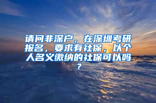 请问非深户，在深圳考研报名，要求有社保，以个人名义缴纳的社保可以吗？