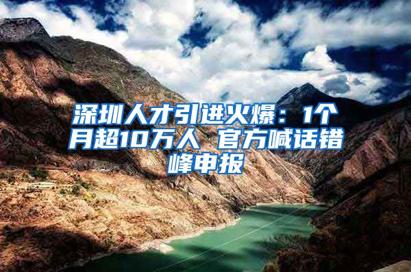 深圳人才引进火爆：1个月超10万人 官方喊话错峰申报