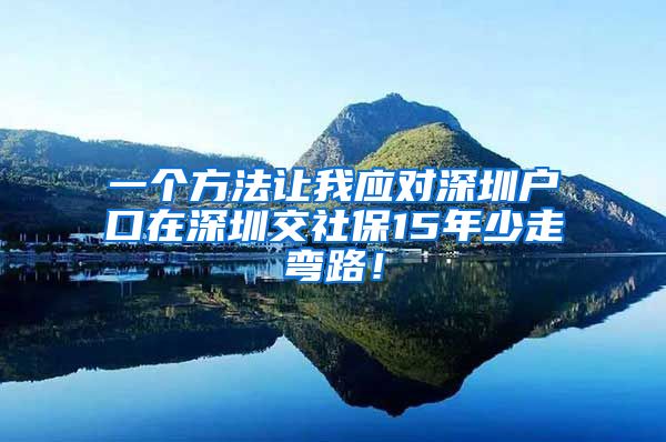 一个方法让我应对深圳户口在深圳交社保15年少走弯路！