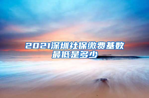 2021深圳社保缴费基数最低是多少