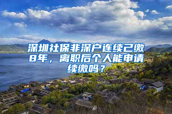 深圳社保非深户连续己缴8年，离职后个人能申请续缴吗？