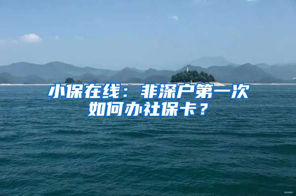 小保在线：非深户第一次如何办社保卡？