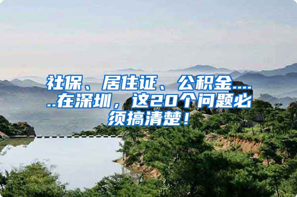 社保、居住证、公积金......在深圳，这20个问题必须搞清楚！