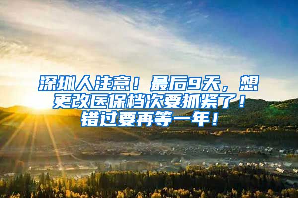 深圳人注意！最后9天，想更改医保档次要抓紧了！错过要再等一年！