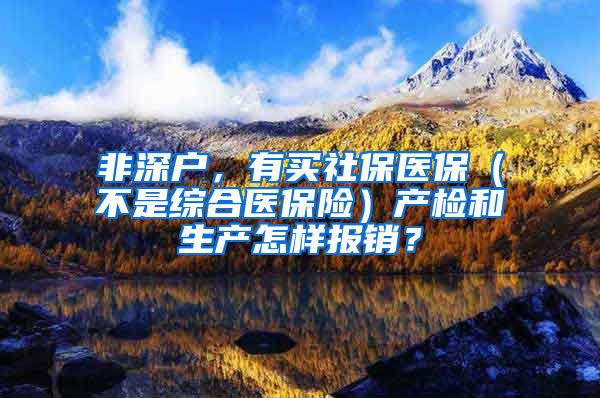 非深户，有买社保医保（不是综合医保险）产检和生产怎样报销？